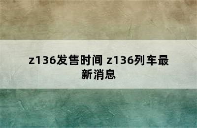 z136发售时间 z136列车最新消息